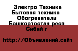 Электро-Техника Бытовая техника - Обогреватели. Башкортостан респ.,Сибай г.